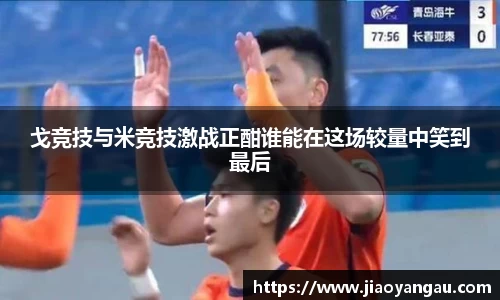 戈竞技与米竞技激战正酣谁能在这场较量中笑到最后